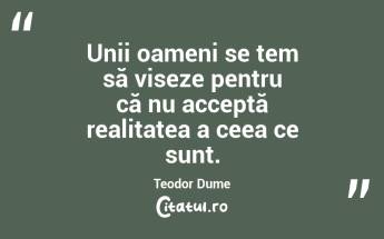 Unii oameni se tem să viseze pentru că nu acceptă realitatea a ceea ce sunt. Teodor Dume...