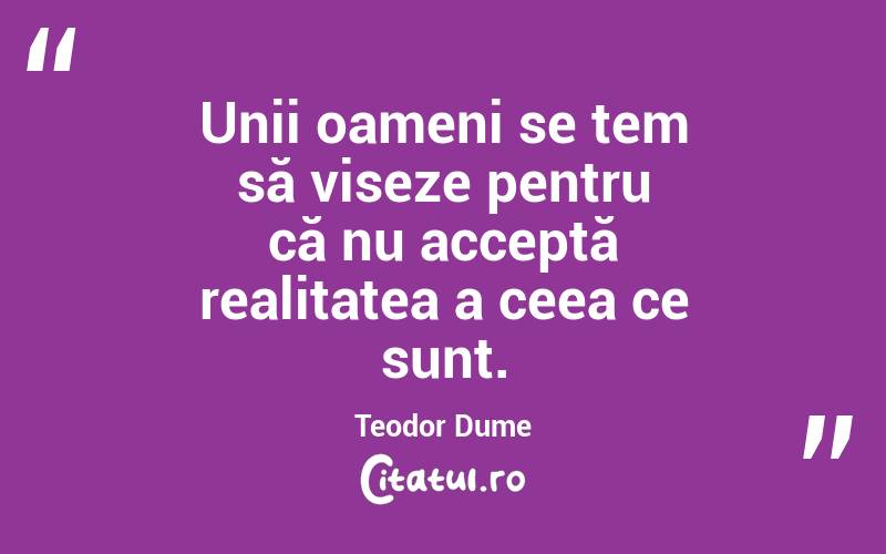Unii oameni se tem să viseze pentru că nu acceptă realitatea a ceea ce sunt. Teodor Dume
