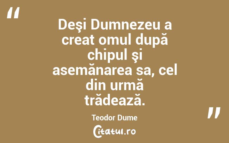 Deşi Dumnezeu a creat omul după chipul şi asemănarea sa, cel din urmă trădează. Teodor Dume
