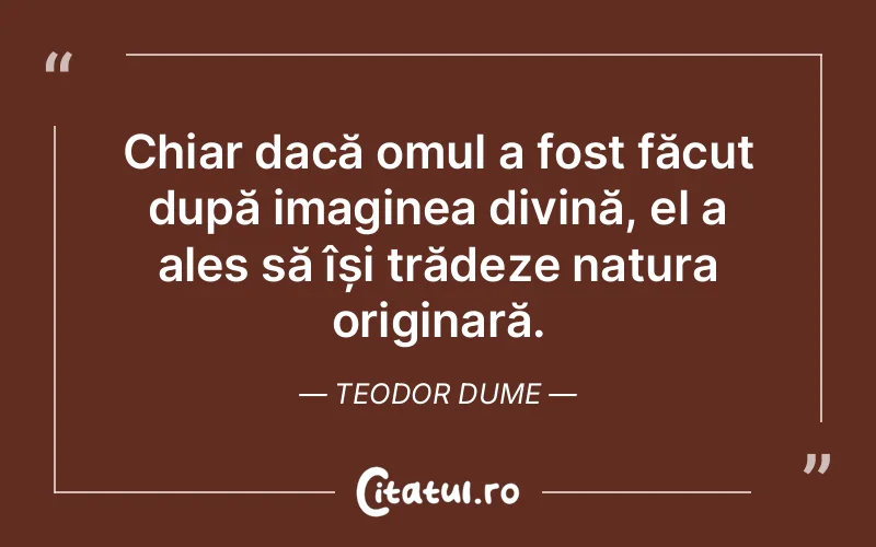 Chiar dacă omul a fost făcut după imaginea divină, el a ales să își trădeze natura originară. Teodor Dume