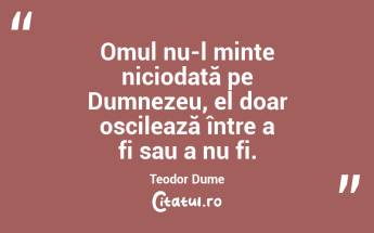 Omul nu-l minte niciodată pe Dumnezeu, el doar oscilează între a fi sau a nu fi. Teodor Dume...