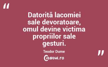 Datorită lacomiei sale devoratoare, omul devine victima propriilor sale gesturi. Teodor Dume...
