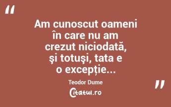 Am cunoscut oameni în care nu am crezut niciodată, şi totuşi, tata e o excepţie... Teodor Dume...