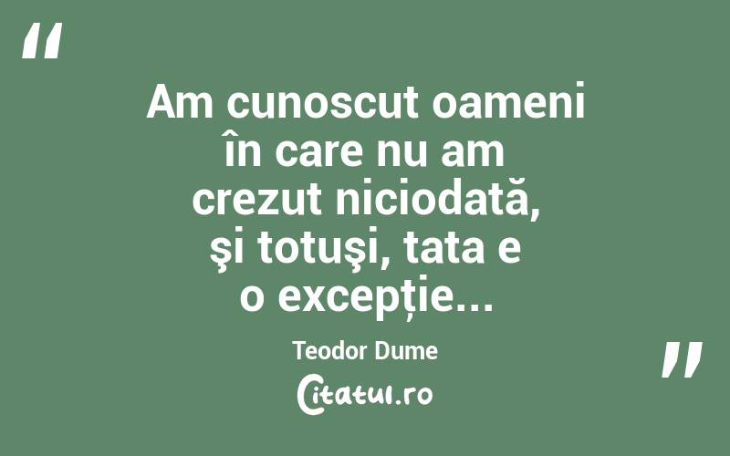 Am cunoscut oameni în care nu am crezut niciodată, şi totuşi, tata e o excepţie... Teodor Dume
