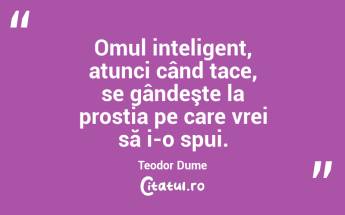 Omul inteligent, atunci când tace, se gândeşte la prostia pe care vrei să i-o spui. Teodor Dume...