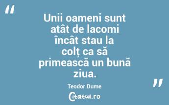 Unii oameni sunt atât de lacomi încât stau la colţ ca să primească un bună ziua. Teodor Dume...