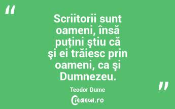 Scriitorii sunt oameni, însă puţini ştiu că şi ei trăiesc prin oameni, ca şi Dumnezeu. Teodor Dume...