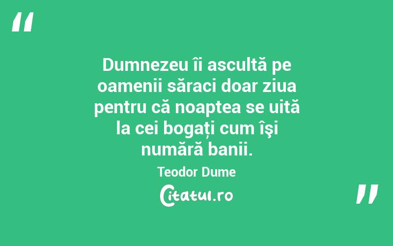 Dumnezeu îi ascultă pe oamenii săraci doar ziua pentru că noaptea se uită la cei bogaţi cum îşi numără banii. Teodor Dume
