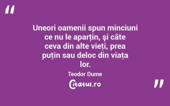 Uneori oamenii spun minciuni ce nu le aparţin, şi câte ceva din alte vieţi, prea puţin sau deloc din viaţa lor. Teodor Dume...
