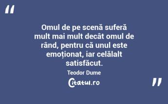 Omul de pe scenă suferă mult mai mult decât omul de rând, pentru că unul este emoţionat, iar celălalt satisfăcut. Teodor Dume...