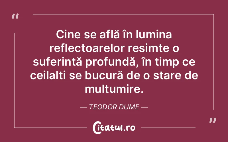 Cine se află în lumina reflectoarelor resimte o suferință profundă, în timp ce ceilalți se bucură de o stare de mulțumire. Teodor Dume