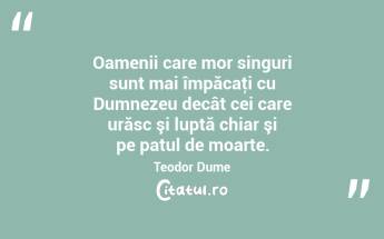 Oamenii care mor singuri sunt mai împăcaţi cu Dumnezeu decât cei care urăsc şi luptă chiar şi pe patul de moarte. Teodor Dume...