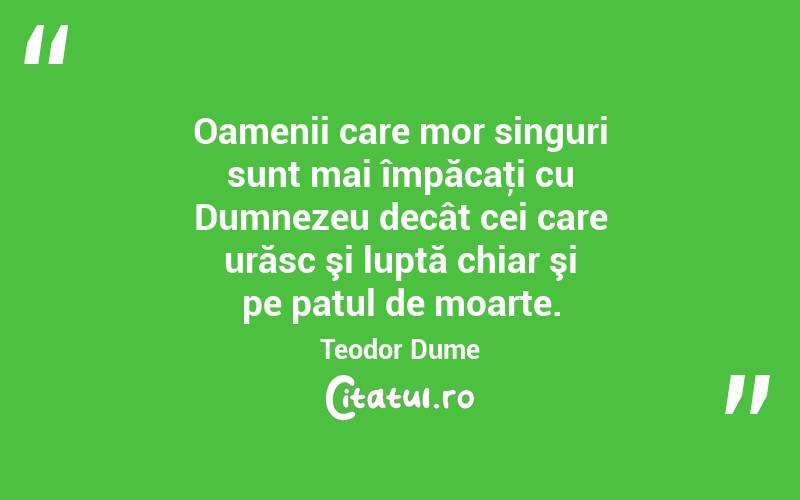 Oamenii care mor singuri sunt mai împăcaţi cu Dumnezeu decât cei care urăsc şi luptă chiar şi pe patul de moarte. Teodor Dume
