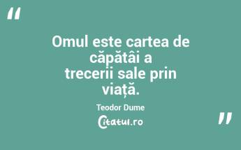 Omul este cartea de căpătâi a trecerii sale prin viaţă. Teodor Dume...