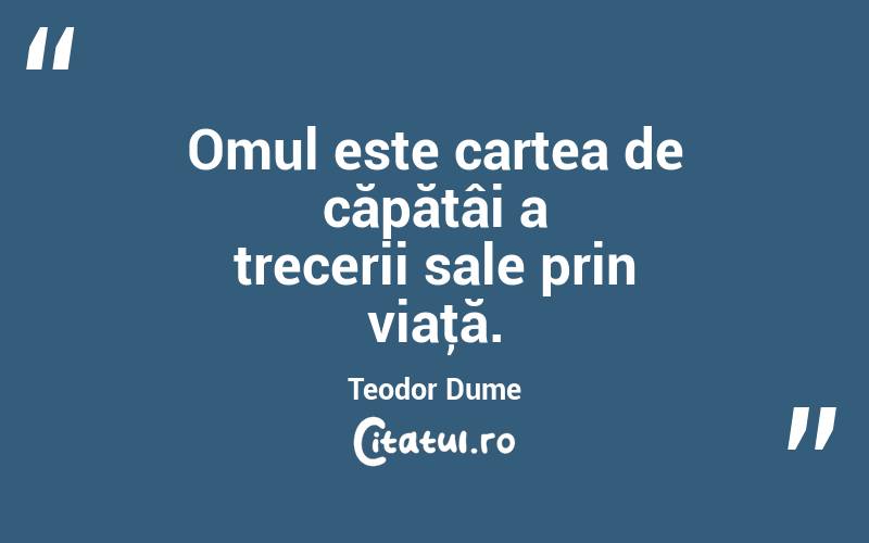 Omul este cartea de căpătâi a trecerii sale prin viaţă. Teodor Dume