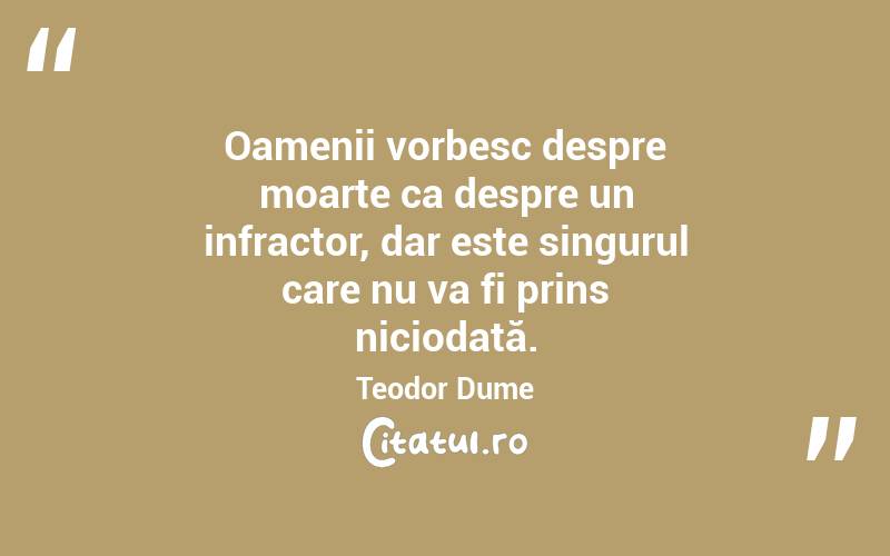 Oamenii vorbesc despre moarte ca despre un infractor, dar este singurul care nu va fi prins niciodată. Teodor Dume
