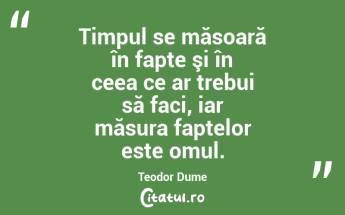 Timpul se măsoară în fapte şi în ceea ce ar trebui să faci, iar măsura faptelor este omul. Teodor Dume...