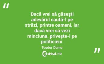Dacă vrei să găseşti adevărul caută-l pe străzi, printre oameni, iar dacă vrei să vezi minciuna, priveşte-i pe politicieni. Teodor Dume...