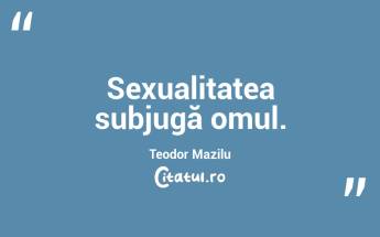 Sexualitatea subjugă omul. Teodor Mazilu...