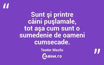 Sunt şi printre câini puşlamale, tot aşa cum sunt o sumedenie de oameni cumsecade. Teodor Mazilu...