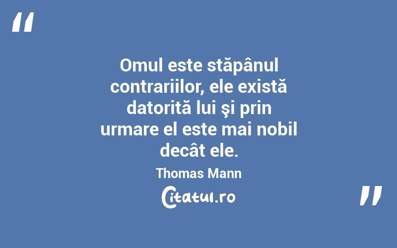 Omul este stăpânul contrariilor, ele există datorită lui şi prin urmare el este mai nobil decât ele. Thomas Mann