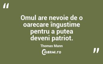 Omul are nevoie de o oarecare îngustime pentru a putea deveni patriot. Thomas Mann...