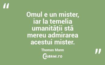 Omul e un mister, iar la temelia umanităţii stă mereu admirarea acestui mister. Thomas Mann...