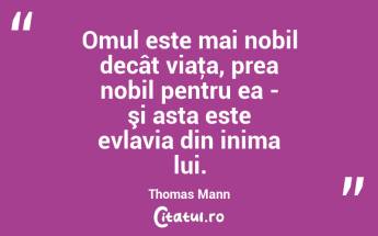 Omul este mai nobil decât viaţa, prea nobil pentru ea - şi asta este evlavia din inima lui. Thomas Mann...