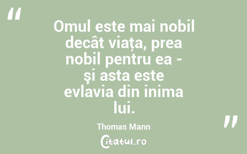 Omul este mai nobil decât viaţa, prea nobil pentru ea - şi asta este evlavia din inima lui. Thomas Mann