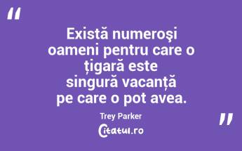 Există numeroşi oameni pentru care o ţigară este singură vacanţă pe care o pot avea. Trey Parker...