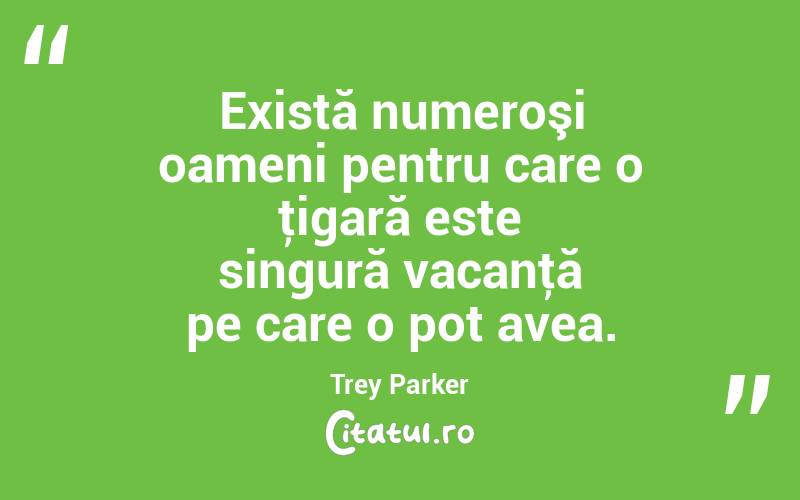 Există numeroşi oameni pentru care o ţigară este singură vacanţă pe care o pot avea. Trey Parker

