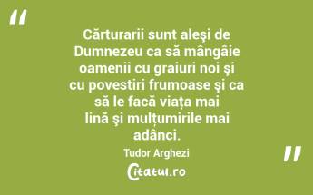 Cărturarii sunt aleşi de Dumnezeu ca să mângâie oamenii cu graiuri noi şi cu povestiri frumoase şi ca să le facă viaţa mai lină şi mulţumirile mai adânci. Tudor Arghezi...