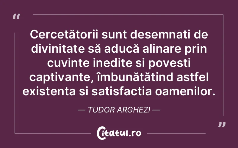Cercetătorii sunt desemnați de divinitate să aducă alinare prin cuvinte inedite și povești captivante, îmbunătățind astfel existența și satisfacția oamenilor. Tudor Arghezi