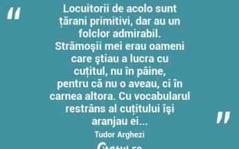  Locuitorii de acolo sunt ţărani primitivi, dar au un folclor admirabil. Strămoşii mei erau oameni care ştiau a lucra cu cuţitul, nu în pâine, pentru că nu o aveau, ci în carnea altora. Cu vocabularul restrâns al cuţitului îşi aranjau ei... Tudor Arghezi...