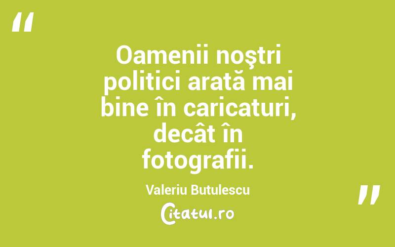Oamenii noştri politici arată mai bine în caricaturi, decât în fotografii. Valeriu Butulescu
