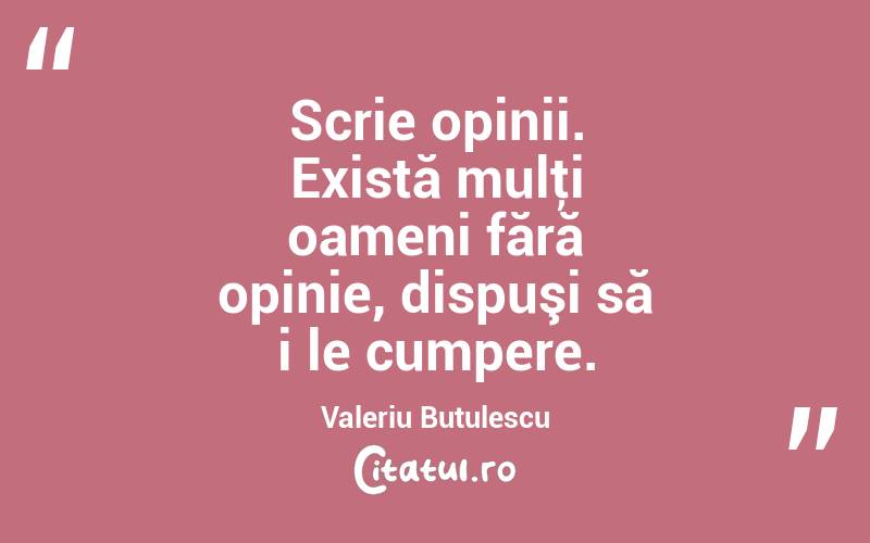 Scrie opinii. Există mulţi oameni fără opinie, dispuşi să i le cumpere. Valeriu Butulescu
