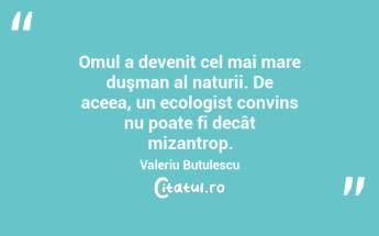 Omul a devenit cel mai mare duşman al naturii. De aceea, un ecologist convins nu poate fi decât mizantrop. Valeriu Butulescu...