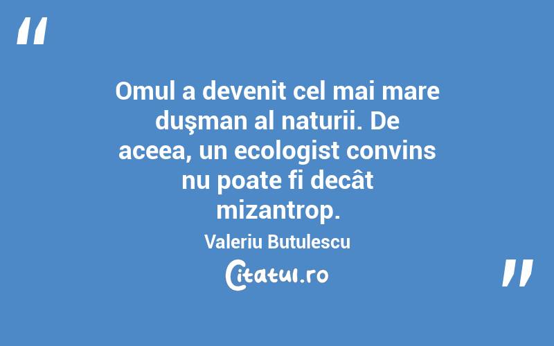 Omul a devenit cel mai mare duşman al naturii. De aceea, un ecologist convins nu poate fi decât mizantrop. Valeriu Butulescu
