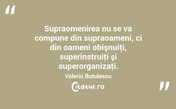 Supraomenirea nu se va compune din supraoameni, ci din oameni obişnuiţi, superinstruiţi şi superorganizaţi. Valeriu Butulescu...