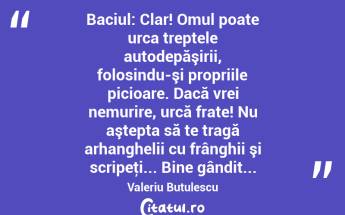 Baciul: Clar! Omul poate urca treptele autodepăşirii, folosindu-şi propriile picioare. Dacă vrei nemurire, urcă frate! Nu aştepta să te tragă arhanghelii cu frânghii şi scripeţi... Bine gândit... Valeriu Butulescu...