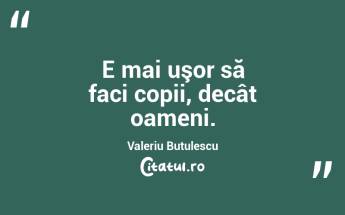 E mai uşor să faci copii, decât oameni. Valeriu Butulescu...