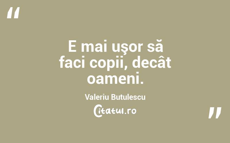 E mai uşor să faci copii, decât oameni. Valeriu Butulescu
