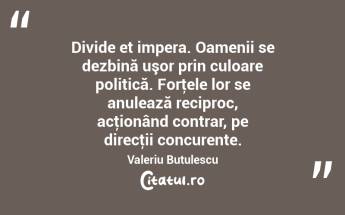 Divide et impera. Oamenii se dezbină uşor prin culoare politică. Forţele lor se anulează reciproc, acţionând contrar, pe direcţii concurente. Valeriu Butulescu...