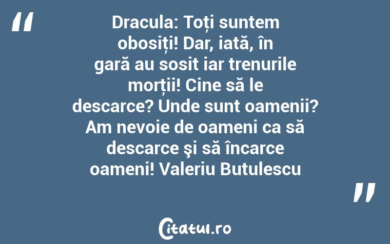 Dracula: Toţi suntem obosiţi! Dar, iată, în gară au sosit iar trenurile morţii! Cine să le descarce? Unde sunt oamenii? Am nevoie de oameni ca să descarce şi să încarce oameni! Valeriu Butulescu