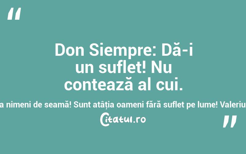  Don Siempre: Dă-i un suflet! Nu contează al cui. Nu va băga nimeni de seamă! Sunt atâţia oameni fără suflet pe lume! Valeriu Butulescu

