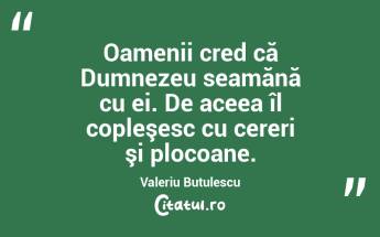 Oamenii cred că Dumnezeu seamănă cu ei. De aceea îl copleşesc cu cereri şi plocoane. Valeriu Butulescu...