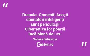 Dracula: Oamenii! Aceşti dăunători inteligenţi sunt periculoşi! Cibernetica lor poartă încă blană de urs. Valeriu Butulescu...
