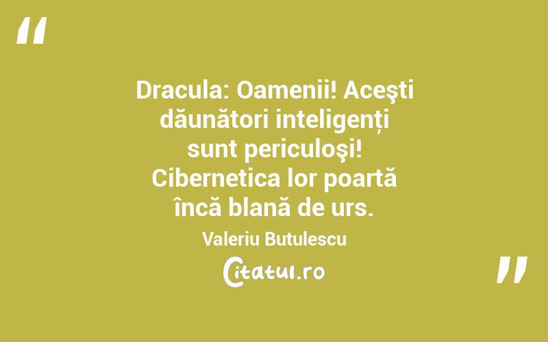 Dracula: Oamenii! Aceşti dăunători inteligenţi sunt periculoşi! Cibernetica lor poartă încă blană de urs. Valeriu Butulescu
