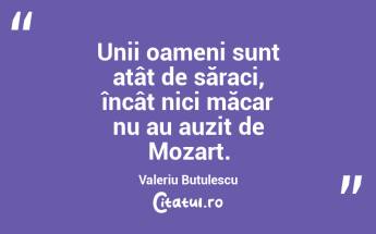 Unii oameni sunt atât de săraci, încât nici măcar nu au auzit de Mozart. Valeriu Butulescu...
