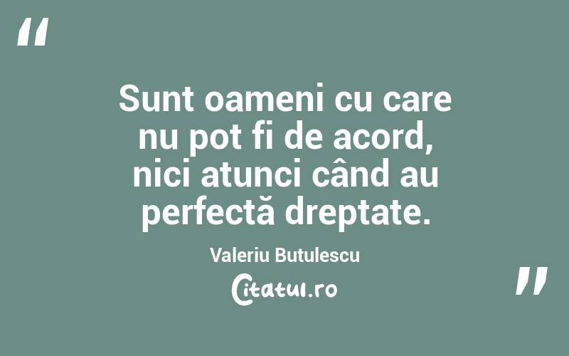 Sunt oameni cu care nu pot fi de acord, nici atunci când au perfectă dreptate. Valeriu Butulescu
